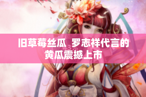 旧草莓丝瓜  罗志祥代言的黄瓜震撼上市