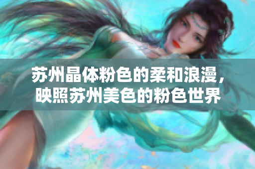 苏州晶体粉色的柔和浪漫，映照苏州美色的粉色世界