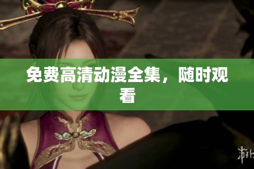 免费高清动漫全集，随时观看