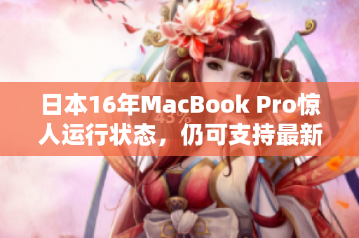 日本16年MacBook Pro惊人运行状态，仍可支持最新系统