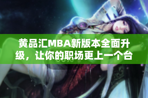 黄品汇MBA新版本全面升级，让你的职场更上一个台阶