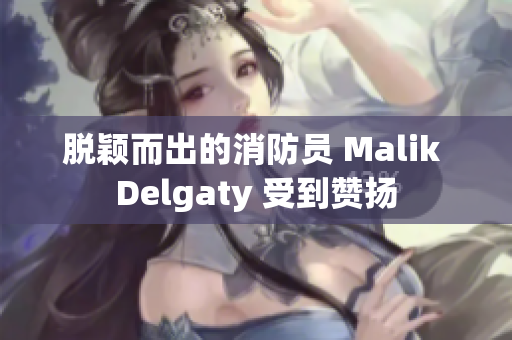 脱颖而出的消防员 Malik Delgaty 受到赞扬