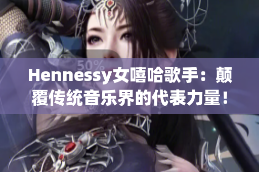 Hennessy女嘻哈歌手：颠覆传统音乐界的代表力量！