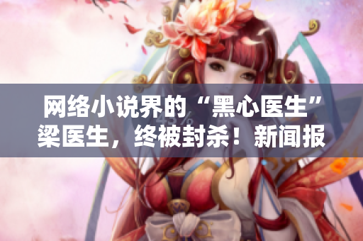 网络小说界的“黑心医生”梁医生，终被封杀！新闻报道揭示真相！