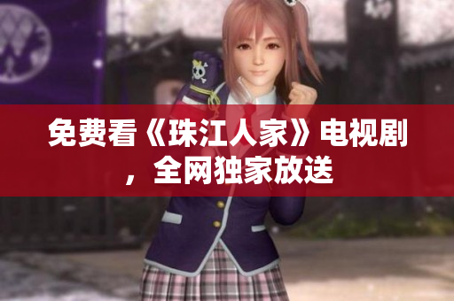 免费看《珠江人家》电视剧，全网独家放送