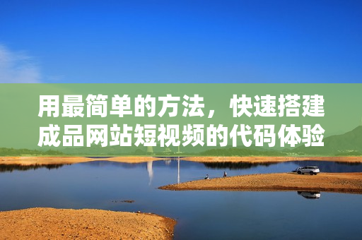 用最简单的方法，快速搭建成品网站短视频的代码体验
