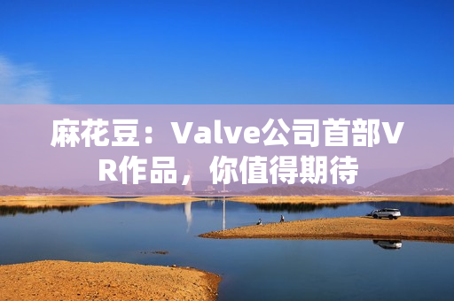 麻花豆：Valve公司首部VR作品，你值得期待