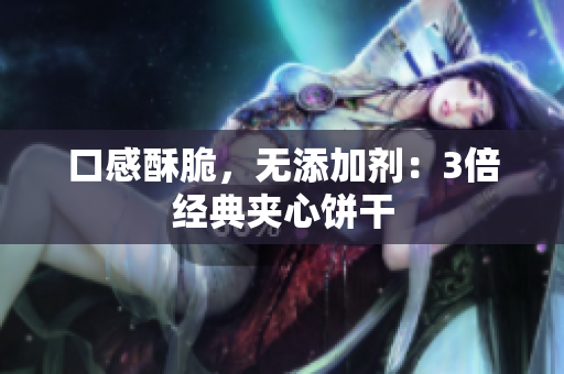 口感酥脆，无添加剂：3倍经典夹心饼干