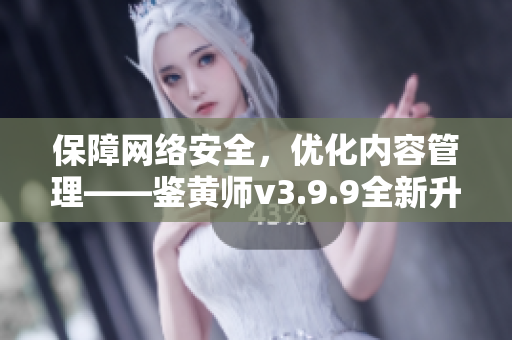保障网络安全，优化内容管理——鉴黄师v3.9.9全新升级