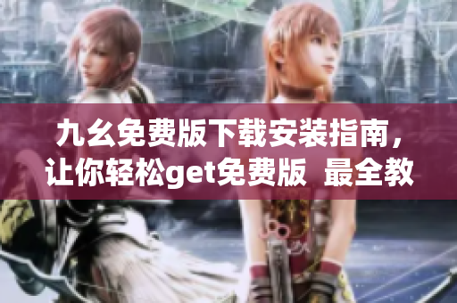 九幺免费版下载安装指南，让你轻松get免费版  最全教程分享