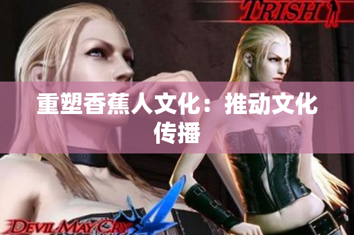 重塑香蕉人文化：推动文化传播