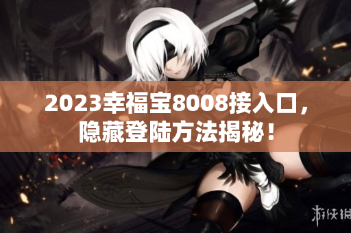 2023幸福宝8008接入口，隐藏登陆方法揭秘！
