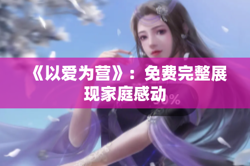 《以爱为营》：免费完整展现家庭感动