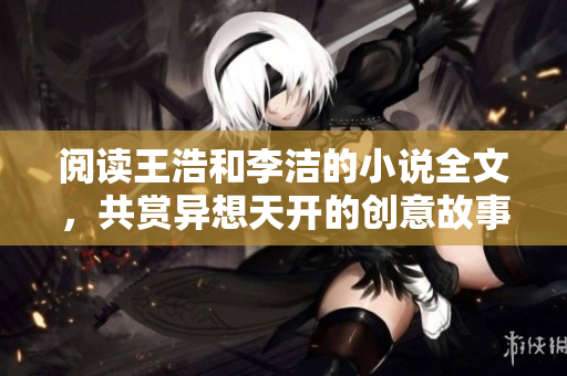 阅读王浩和李洁的小说全文，共赏异想天开的创意故事