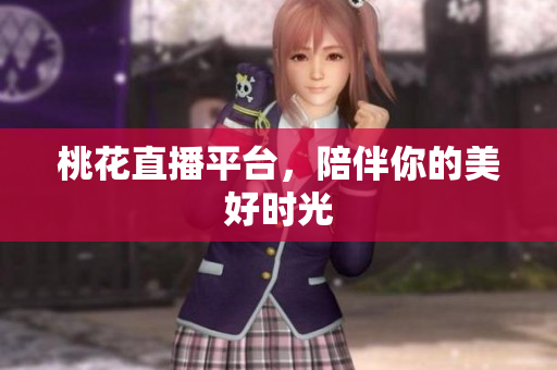 桃花直播平台，陪伴你的美好时光