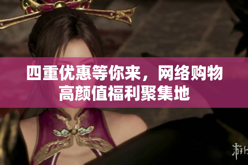四重优惠等你来，网络购物高颜值福利聚集地