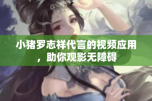 小猪罗志祥代言的视频应用，助你观影无障碍
