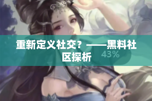 重新定义社交？——黑料社区探析