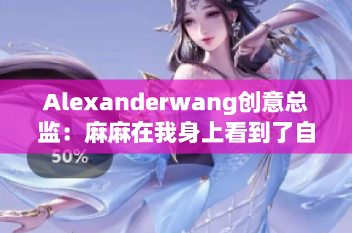 Alexanderwang创意总监：麻麻在我身上看到了自己