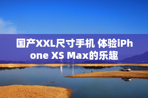 国产XXL尺寸手机 体验iPhone XS Max的乐趣