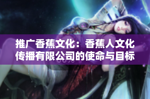 推广香蕉文化：香蕉人文化传播有限公司的使命与目标