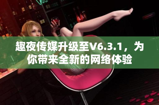 趣夜传媒升级至V6.3.1，为你带来全新的网络体验