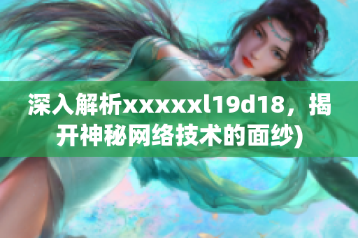 深入解析xxxxxl19d18，揭开神秘网络技术的面纱)