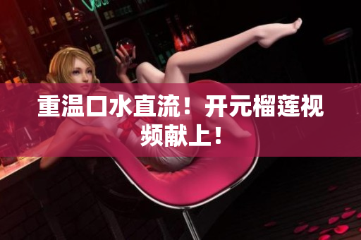 重温口水直流！开元榴莲视频献上！