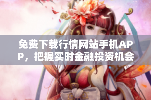 免费下载行情网站手机APP，把握实时金融投资机会！