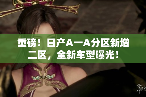 重磅！日产A一A分区新增二区，全新车型曝光！