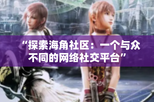 “探索海角社区：一个与众不同的网络社交平台”