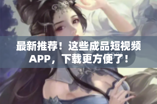 最新推荐！这些成品短视频APP，下载更方便了！