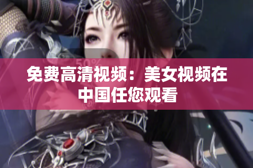 免费高清视频：美女视频在中国任您观看
