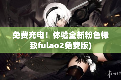 免费充电！体验全新粉色标致fulao2免费版)