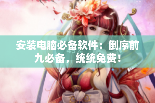 安装电脑必备软件：倒序前九必备，统统免费！