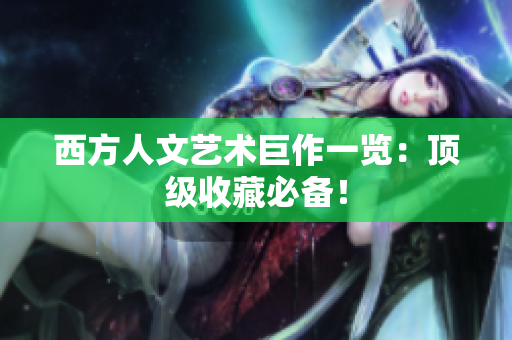 西方人文艺术巨作一览：顶级收藏必备！