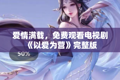 爱情满载，免费观看电视剧《以爱为营》完整版