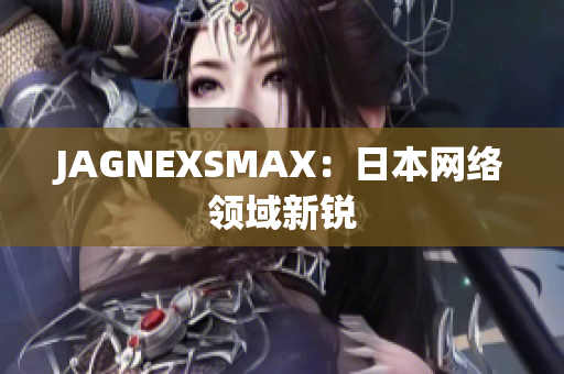 JAGNEXSMAX：日本网络领域新锐