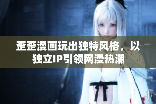 歪歪漫画玩出独特风格，以独立IP引领网漫热潮