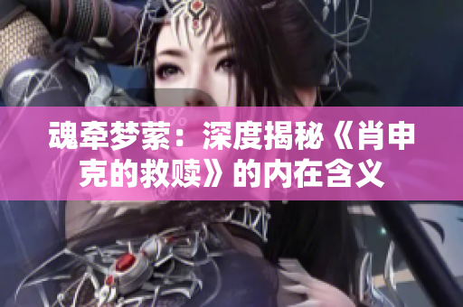 魂牵梦萦：深度揭秘《肖申克的救赎》的内在含义　
