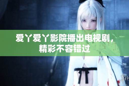 爱丫爱丫影院播出电视剧，精彩不容错过