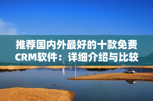 推荐国内外最好的十款免费CRM软件：详细介绍与比较分析