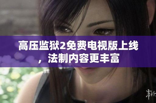 高压监狱2免费电视版上线，法制内容更丰富