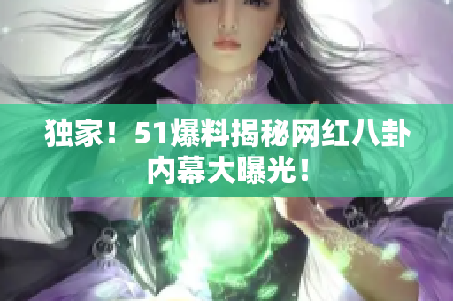 独家！51爆料揭秘网红八卦内幕大曝光！
