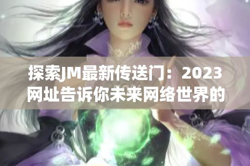 探索JM最新传送门：2023网址告诉你未来网络世界的变化！