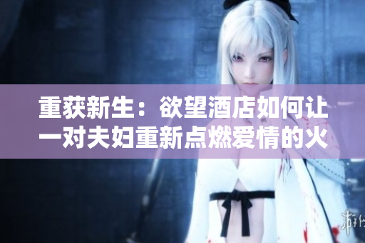 重获新生：欲望酒店如何让一对夫妇重新点燃爱情的火焰