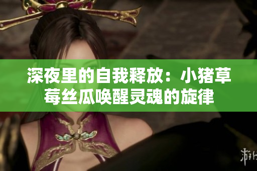 深夜里的自我释放：小猪草莓丝瓜唤醒灵魂的旋律