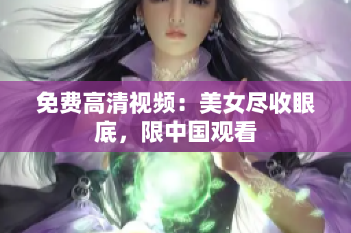 免费高清视频：美女尽收眼底，限中国观看