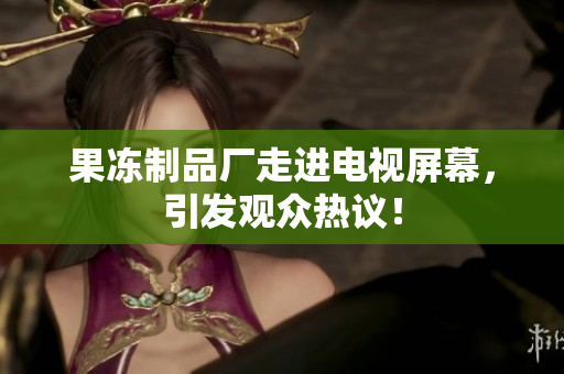 果冻制品厂走进电视屏幕，引发观众热议！