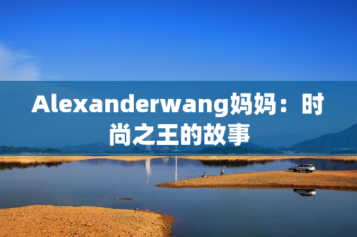 Alexanderwang妈妈：时尚之王的故事